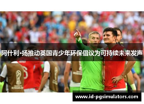 阿什利·扬推动英国青少年环保倡议为可持续未来发声