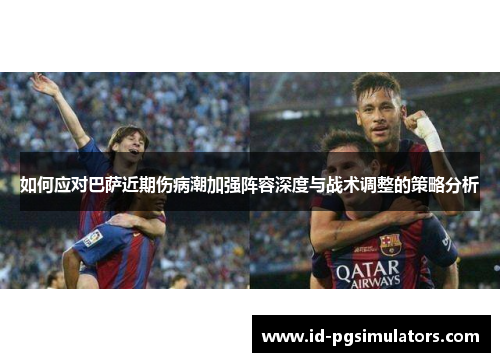 如何应对巴萨近期伤病潮加强阵容深度与战术调整的策略分析