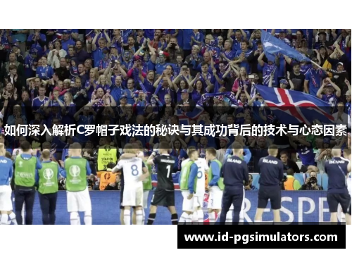 如何深入解析C罗帽子戏法的秘诀与其成功背后的技术与心态因素