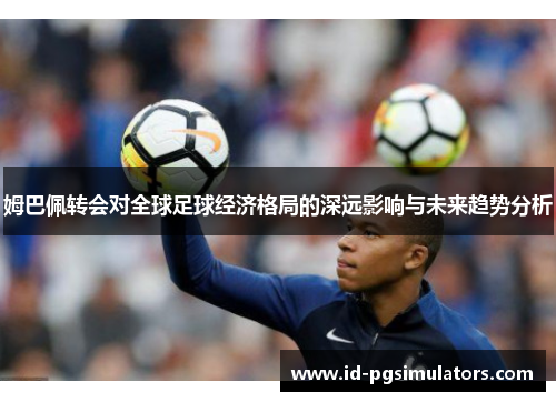 姆巴佩转会对全球足球经济格局的深远影响与未来趋势分析