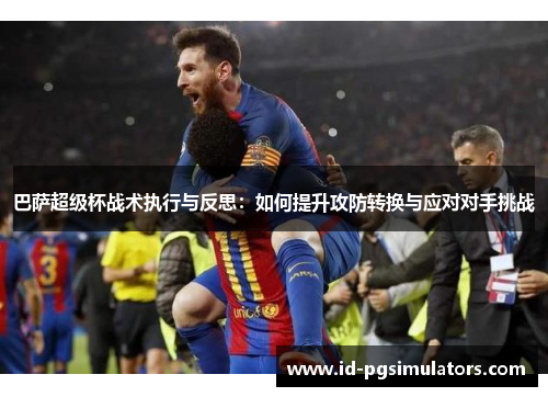 巴萨超级杯战术执行与反思：如何提升攻防转换与应对对手挑战