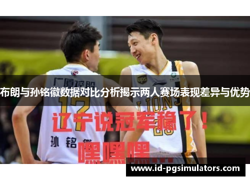布朗与孙铭徽数据对比分析揭示两人赛场表现差异与优势