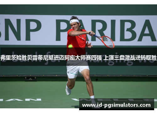 弗里茨险胜贝雷蒂尼挺进迈阿密大师赛四强 上演三盘激战逆转取胜