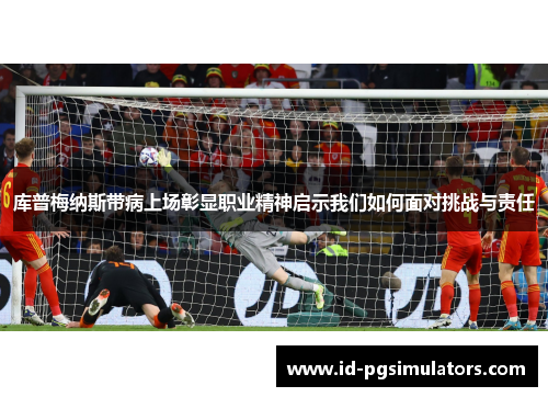 库普梅纳斯带病上场彰显职业精神启示我们如何面对挑战与责任 库普梅纳斯带病上场彰显职业精神启示我们如何面对挑战与责任