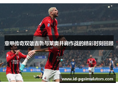 意甲传奇双雄吉鲁与莱奥并肩作战的精彩时刻回顾