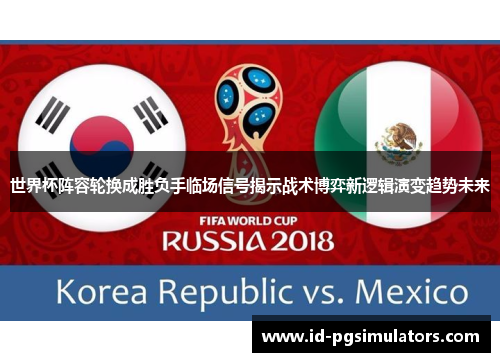 世界杯阵容轮换成胜负手临场信号揭示战术博弈新逻辑演变趋势未来