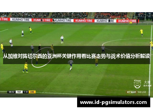 从加维对阵切尔西的亚洲杯关键作用看比赛走势与战术价值分析解读