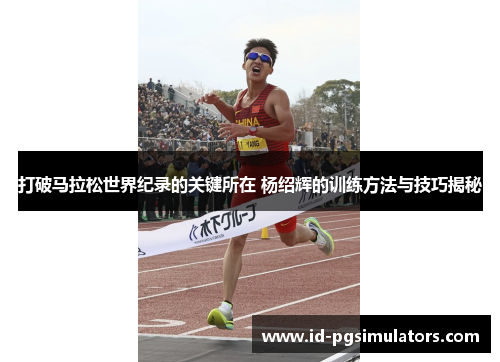 打破马拉松世界纪录的关键所在 杨绍辉的训练方法与技巧揭秘