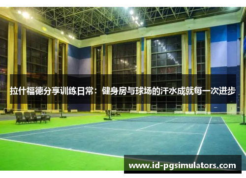 拉什福德分享训练日常：健身房与球场的汗水成就每一次进步