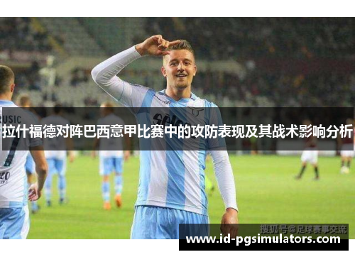 拉什福德对阵巴西意甲比赛中的攻防表现及其战术影响分析 拉什福德对阵巴西意甲比赛中的攻防表现及其战术影响分析