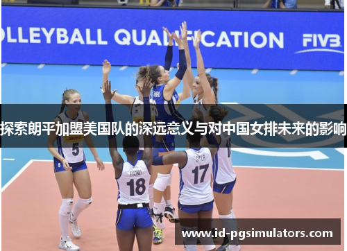 探索朗平加盟美国队的深远意义与对中国女排未来的影响