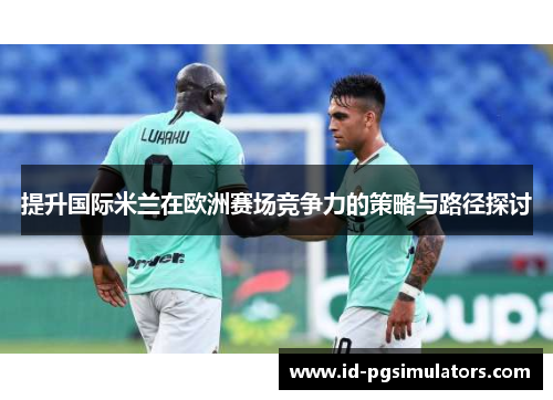 提升国际米兰在欧洲赛场竞争力的策略与路径探讨