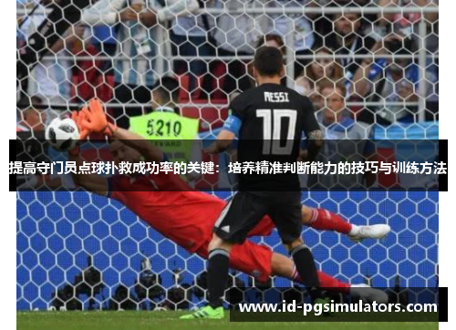 提高守门员点球扑救成功率的关键：培养精准判断能力的技巧与训练方法