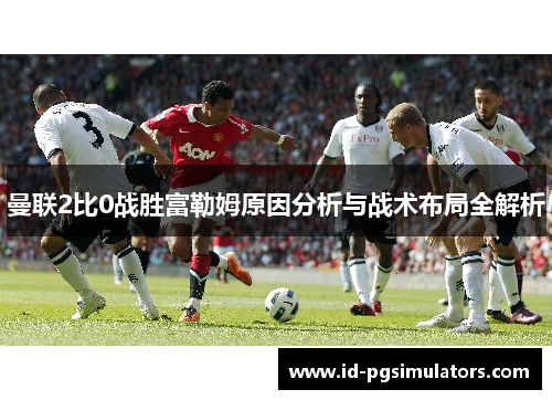 曼联2比0战胜富勒姆原因分析与战术布局全解析