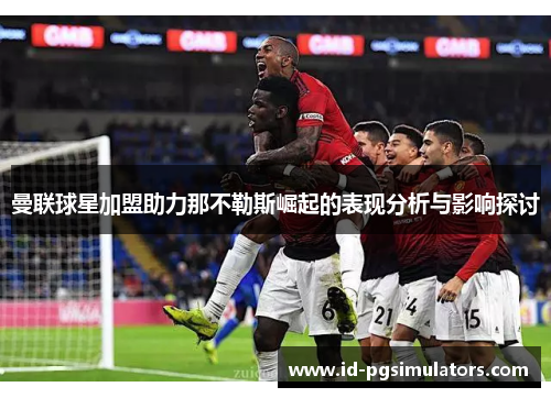 曼联球星加盟助力那不勒斯崛起的表现分析与影响探讨