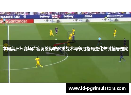 本周美洲杯赛场阵容调整释放多重战术与争冠格局变化关键信号走向