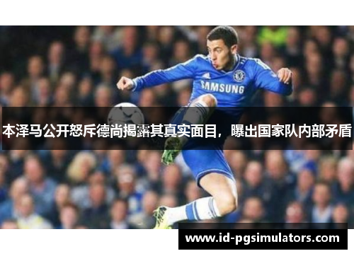 本泽马公开怒斥德尚揭露其真实面目，曝出国家队内部矛盾