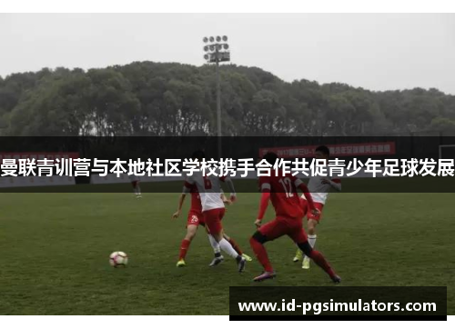 曼联青训营与本地社区学校携手合作共促青少年足球发展