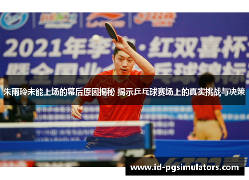 朱雨玲未能上场的幕后原因揭秘 揭示乒乓球赛场上的真实挑战与决策