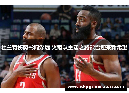 杜兰特伤势影响深远 火箭队重建之路能否迎来新希望