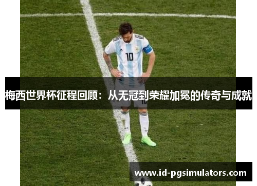 梅西世界杯征程回顾：从无冠到荣耀加冕的传奇与成就