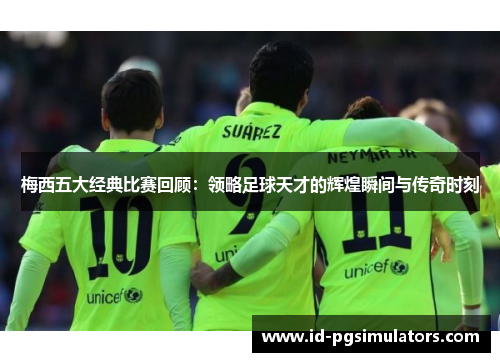 梅西五大经典比赛回顾：领略足球天才的辉煌瞬间与传奇时刻