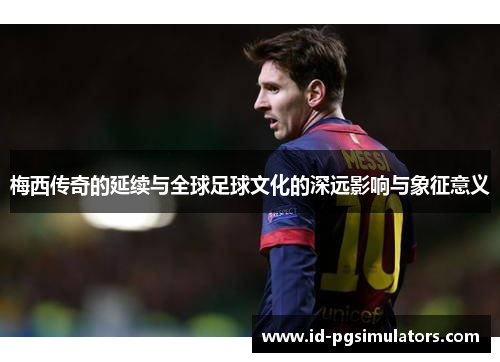 梅西传奇的延续与全球足球文化的深远影响与象征意义