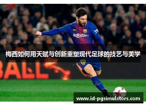 梅西如何用天赋与创新重塑现代足球的技艺与美学