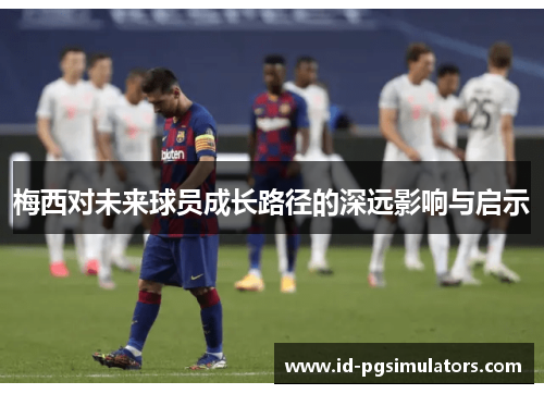 梅西对未来球员成长路径的深远影响与启示
