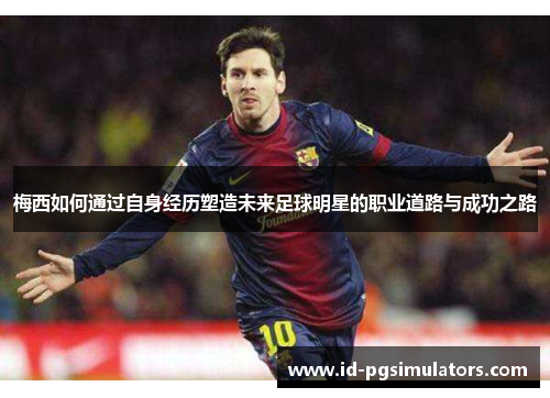 梅西如何通过自身经历塑造未来足球明星的职业道路与成功之路