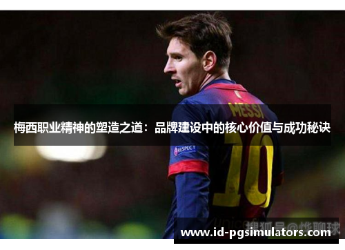 梅西职业精神的塑造之道：品牌建设中的核心价值与成功秘诀