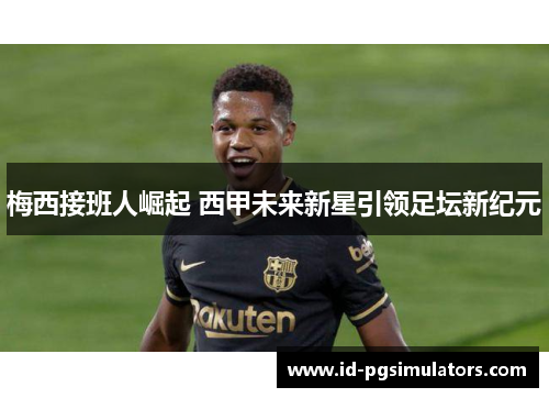 梅西接班人崛起 西甲未来新星引领足坛新纪元 梅西接班人崛起 西甲未来新星引领足坛新纪元