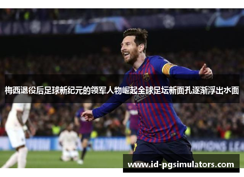 梅西退役后足球新纪元的领军人物崛起全球足坛新面孔逐渐浮出水面