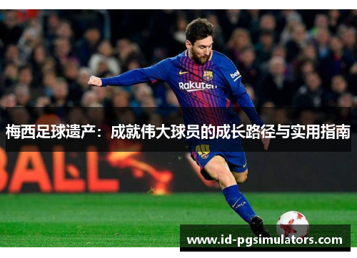 梅西足球遗产：成就伟大球员的成长路径与实用指南