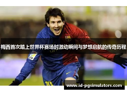 梅西首次踏上世界杯赛场时激动瞬间与梦想启航的传奇历程