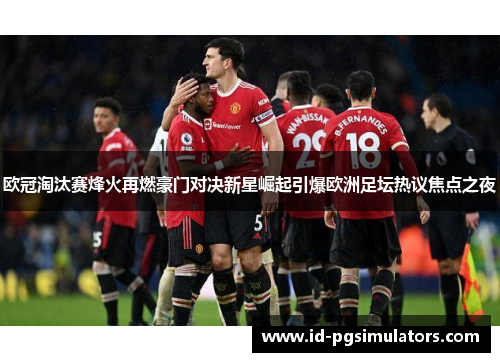 欧冠淘汰赛烽火再燃豪门对决新星崛起引爆欧洲足坛热议焦点之夜