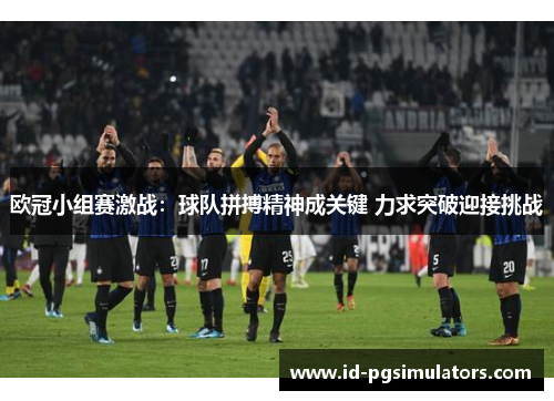 欧冠小组赛激战：球队拼搏精神成关键 力求突破迎接挑战