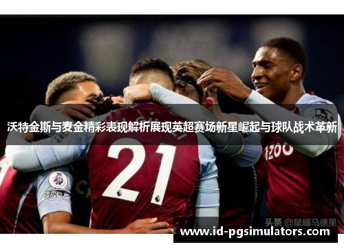 沃特金斯与麦金精彩表现解析展现英超赛场新星崛起与球队战术革新