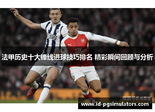 法甲历史十大锋线进球技巧排名 精彩瞬间回顾与分析