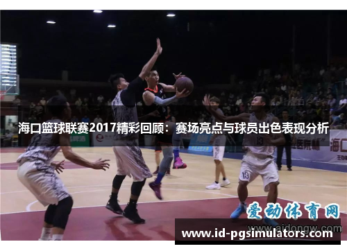 海口篮球联赛2017精彩回顾：赛场亮点与球员出色表现分析