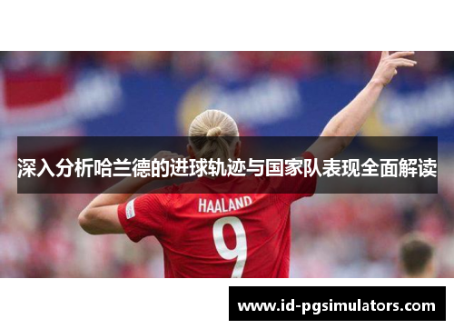 深入分析哈兰德的进球轨迹与国家队表现全面解读