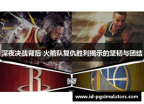 深夜决战背后 火箭队复仇胜利揭示的坚韧与团结