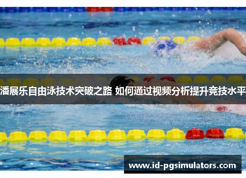 潘展乐自由泳技术突破之路 如何通过视频分析提升竞技水平
