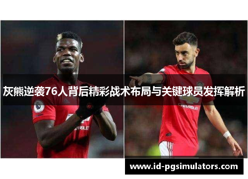 灰熊逆袭76人背后精彩战术布局与关键球员发挥解析 灰熊逆袭76人背后精彩战术布局与关键球员发挥解析