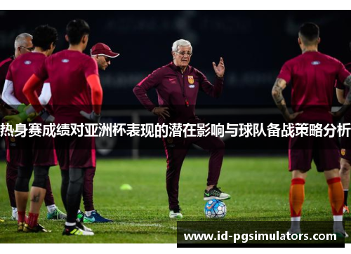 热身赛成绩对亚洲杯表现的潜在影响与球队备战策略分析