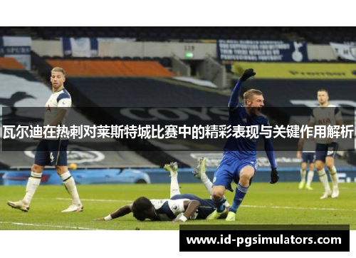 瓦尔迪在热刺对莱斯特城比赛中的精彩表现与关键作用解析